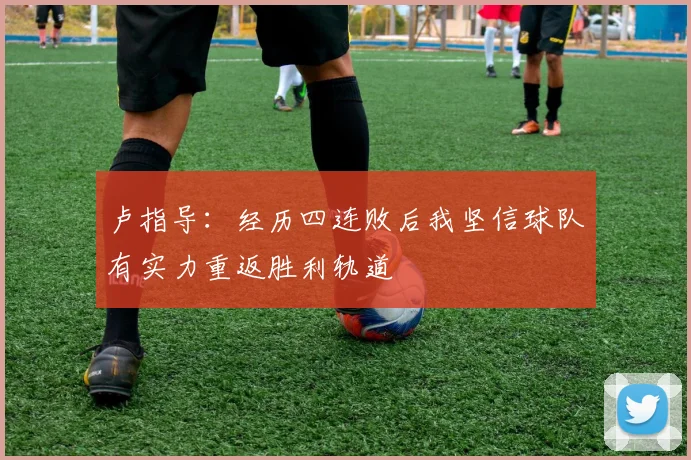 卢指导：经历四连败后我坚信球队有实力重返胜利轨道