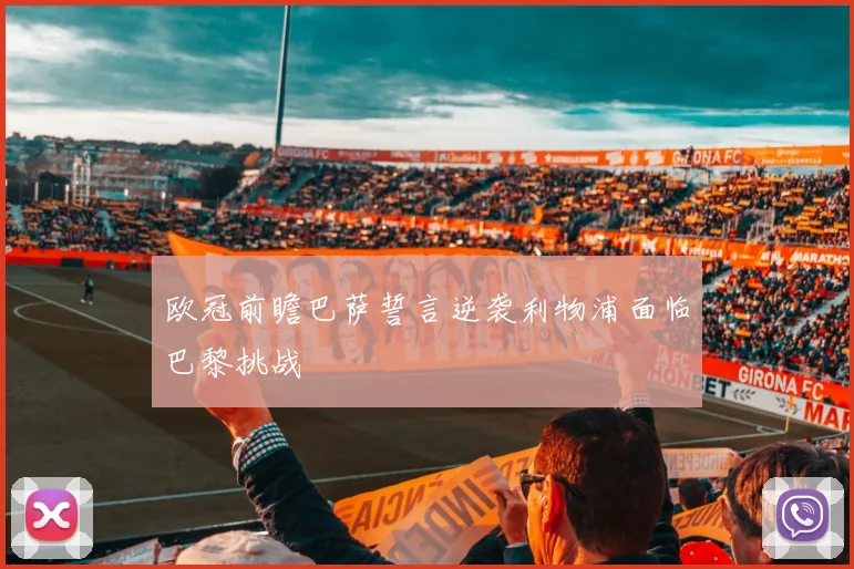 欧冠前瞻巴萨誓言逆袭利物浦面临巴黎挑战