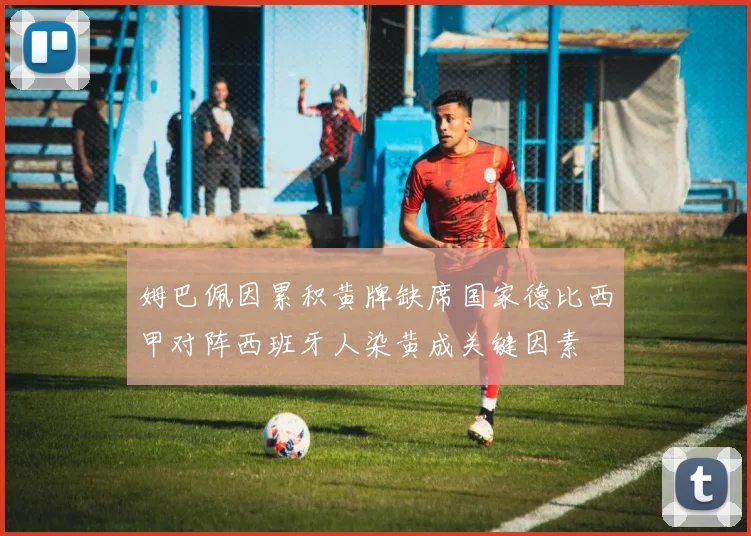 姆巴佩因累积黄牌缺席国家德比西甲对阵西班牙人染黄成关键因素