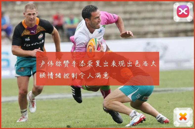 卢伟称赞李添荣复出表现出色洛夫顿情绪控制令人满意