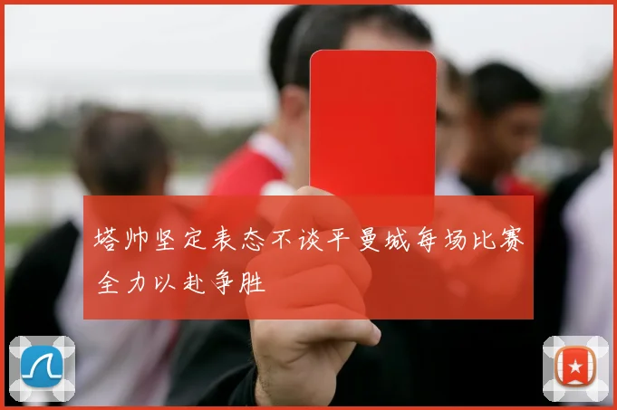 塔帅坚定表态不谈平曼城每场比赛全力以赴争胜