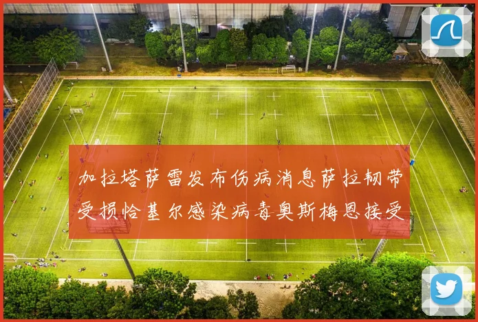加拉塔萨雷发布伤病消息萨拉韧带受损恰基尔感染病毒奥斯梅恩接受治疗