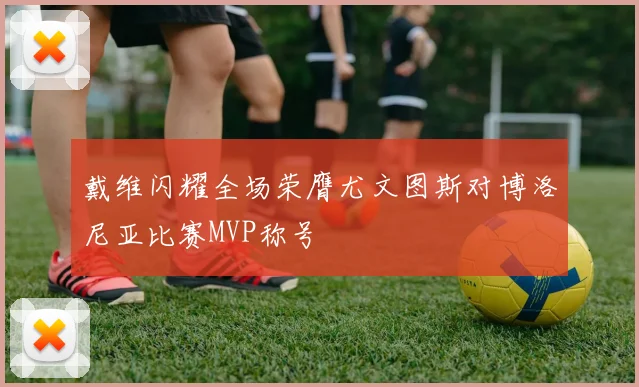 戴维闪耀全场荣膺尤文图斯对博洛尼亚比赛MVP称号