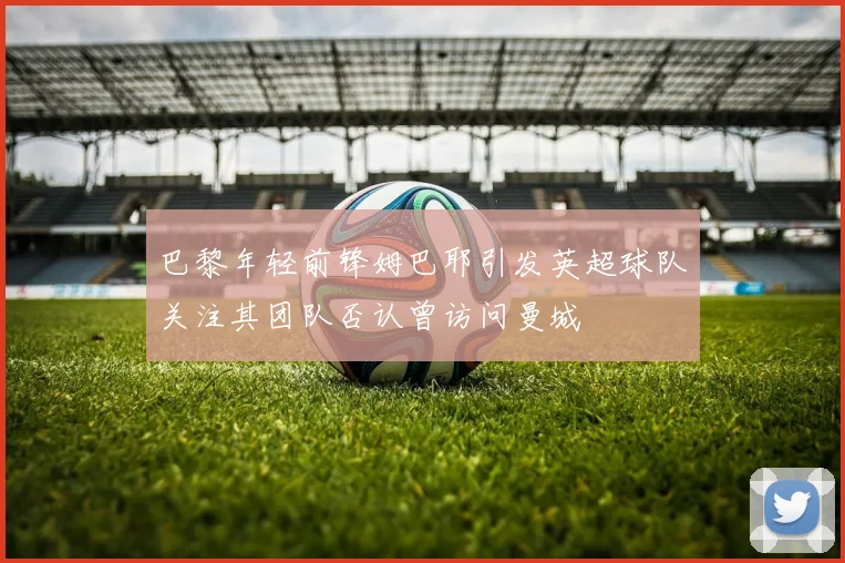 巴黎年轻前锋姆巴耶引发英超球队关注其团队否认曾访问曼城