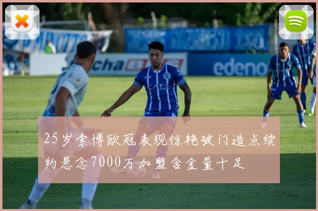 25岁索博欧冠表现惊艳破门造点续约悬念7000万加盟含金量十足