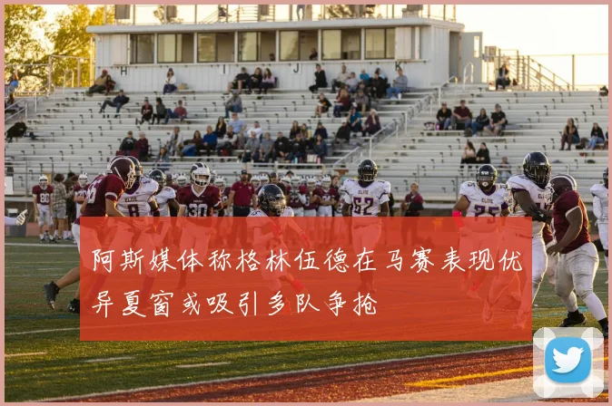 阿斯媒体称格林伍德在马赛表现优异夏窗或吸引多队争抢