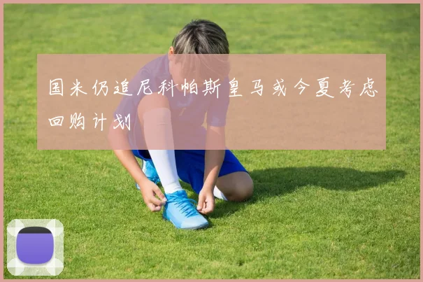 国米仍追尼科帕斯皇马或今夏考虑回购计划