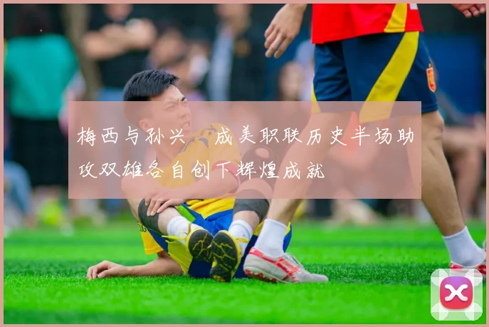 梅西与孙兴慜成美职联历史半场助攻双雄各自创下辉煌成就