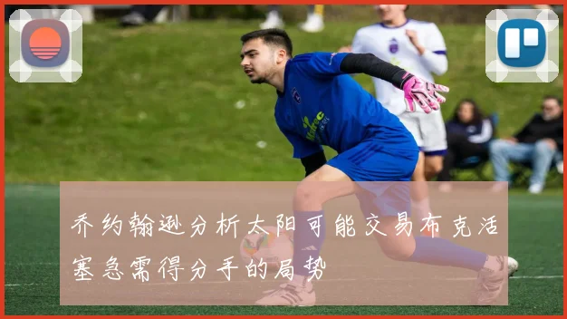 乔约翰逊分析太阳可能交易布克活塞急需得分手的局势