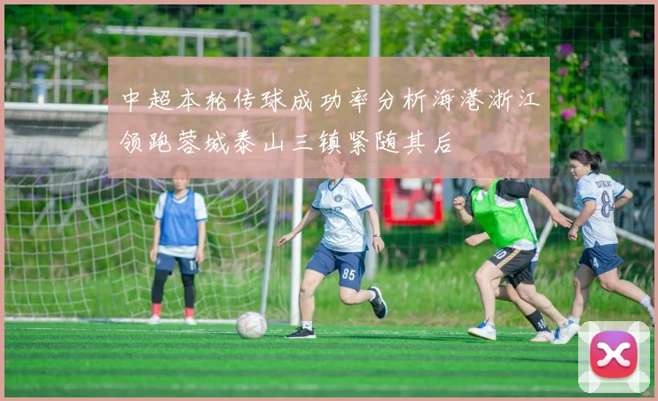 中超本轮传球成功率分析海港浙江领跑蓉城泰山三镇紧随其后