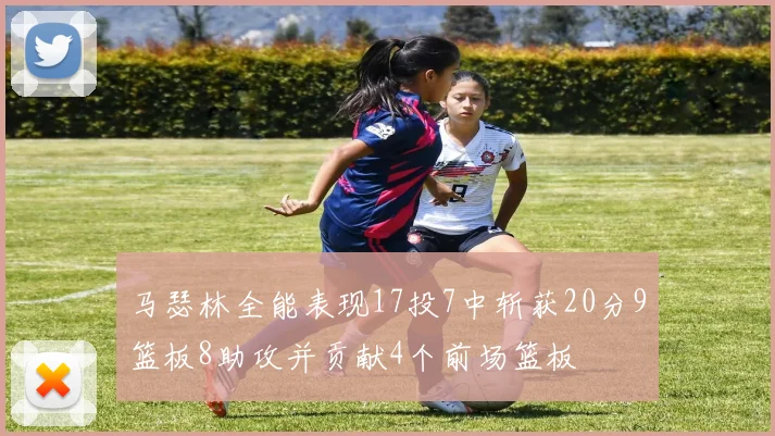马瑟林全能表现17投7中斩获20分9篮板8助攻并贡献4个前场篮板