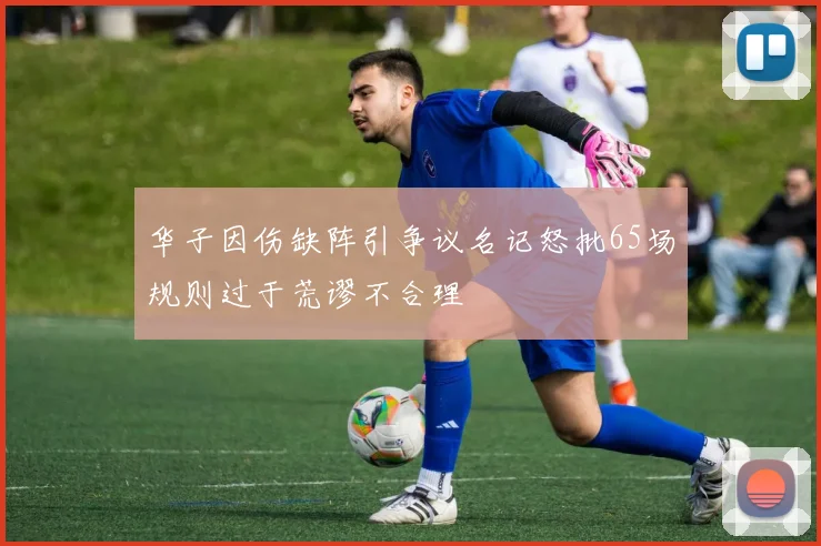 华子因伤缺阵引争议名记怒批65场规则过于荒谬不合理