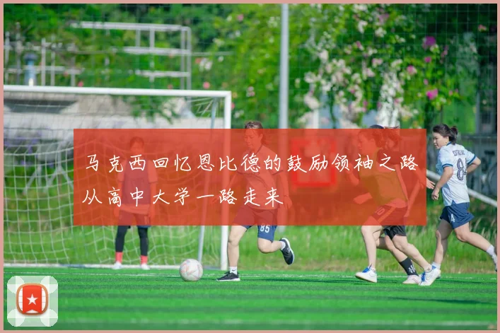 马克西回忆恩比德的鼓励领袖之路从高中大学一路走来