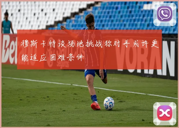 穆斯卡特谈场地挑战称对手或许更能适应困难条件