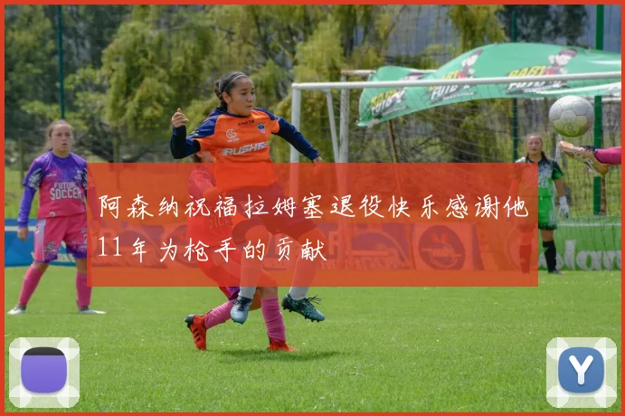 阿森纳祝福拉姆塞退役快乐感谢他11年为枪手的贡献