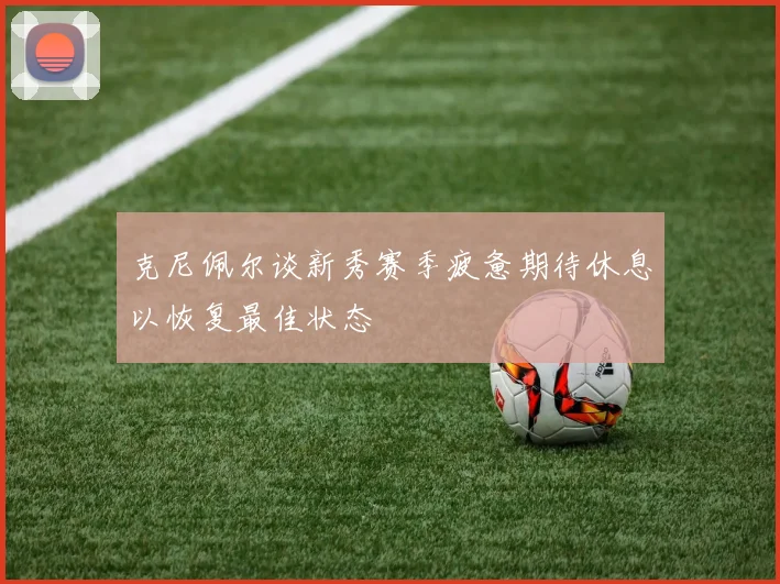 克尼佩尔谈新秀赛季疲惫期待休息以恢复最佳状态