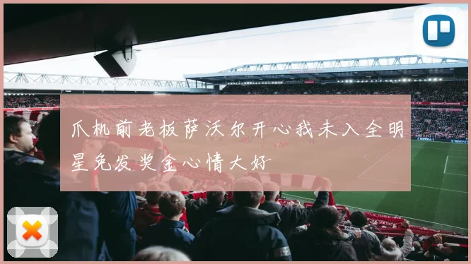 爪机前老板萨沃尔开心我未入全明星免发奖金心情大好