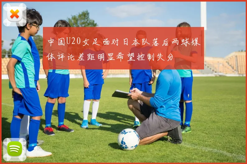 中国U20女足面对日本队落后两球媒体评论差距明显希望控制失分