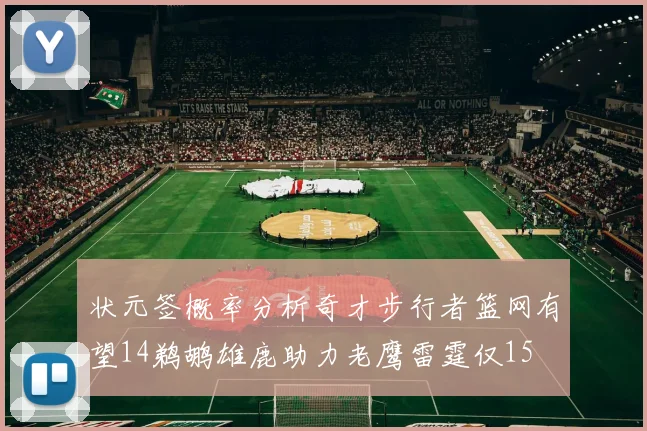状元签概率分析奇才步行者篮网有望14鹈鹕雄鹿助力老鹰雷霆仅15