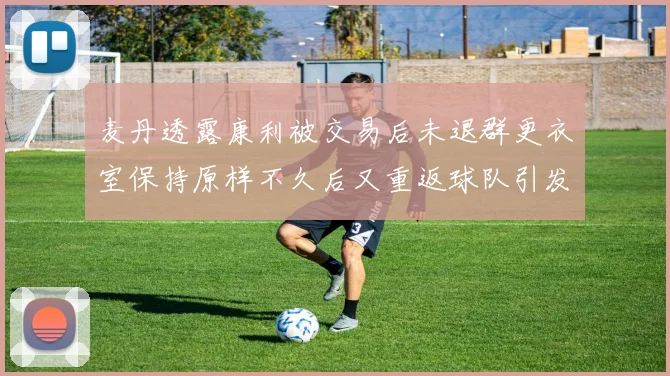 麦丹透露康利被交易后未退群更衣室保持原样不久后又重返球队引发关注