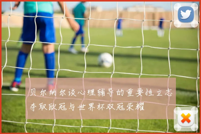 贝尔纳尔谈心理辅导的重要性立志夺取欧冠与世界杯双冠荣耀
