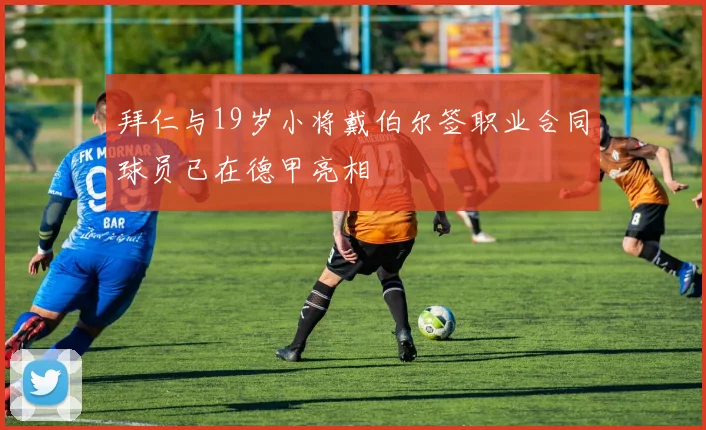 拜仁与19岁小将戴伯尔签职业合同球员已在德甲亮相